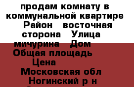 продам комнату в коммунальной квартире › Район ­ восточная сторона › Улица ­ мичурина › Дом ­ 10 › Общая площадь ­ 15 › Цена ­ 800 000 - Московская обл., Ногинский р-н, Электросталь г. Недвижимость » Квартиры продажа   